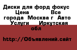 Диски для форд фокус › Цена ­ 6 000 - Все города, Москва г. Авто » Услуги   . Иркутская обл.